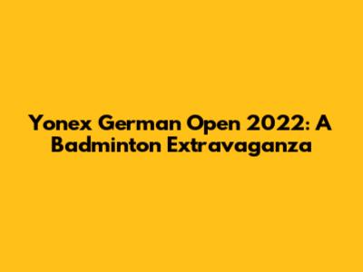 Yonex German Open 2022: A Badminton Extravaganza
