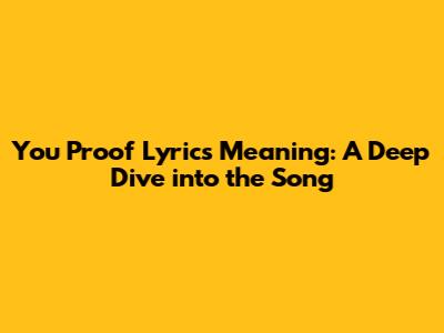 You Proof Lyrics Meaning: A Deep Dive into the Song