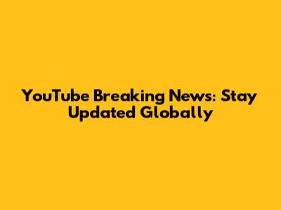 YouTube Breaking News: Stay Updated Globally