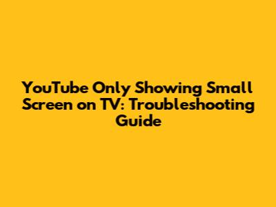YouTube Only Showing Small Screen on TV: Troubleshooting Guide