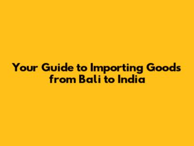 Your Guide to Importing Goods from Bali to India