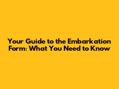 Your Guide to the Embarkation Form: What You Need to Know