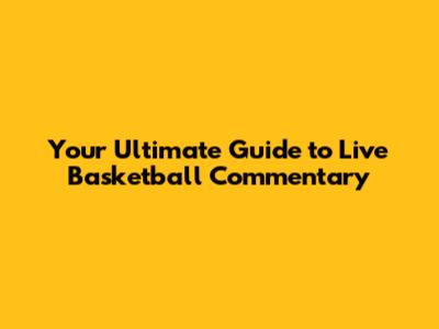Your Ultimate Guide to Live Basketball Commentary