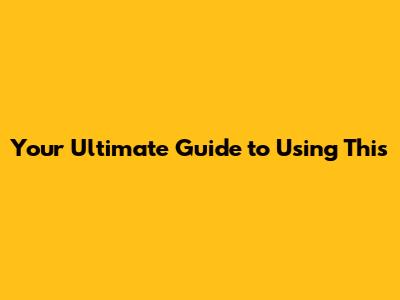 Your Ultimate Guide to Using This