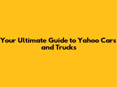 Your Ultimate Guide to Yahoo Cars and Trucks