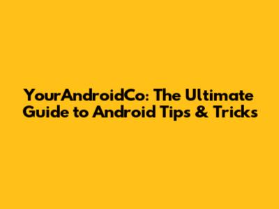 YourAndroidCo: The Ultimate Guide to Android Tips & Tricks