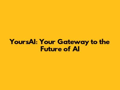 YoursAI: Your Gateway to the Future of AI