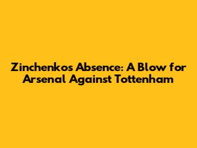 Zinchenko's Absence: A Blow for Arsenal Against Tottenham