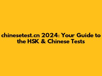 chinesetest.cn 2024: Your Guide to the HSK & Chinese Tests
