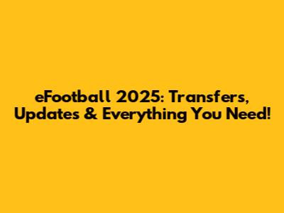 eFootball 2025: Transfers, Updates & Everything You Need!