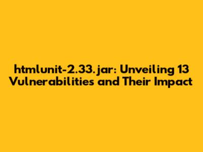 htmlunit-2.33.jar: Unveiling 13 Vulnerabilities and Their Impact