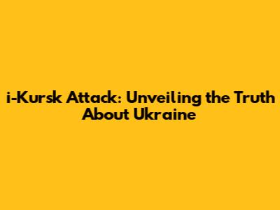 i-Kursk Attack: Unveiling the Truth About Ukraine