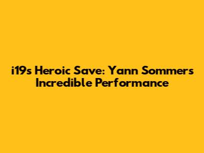 i19's Heroic Save: Yann Sommer's Incredible Performance
