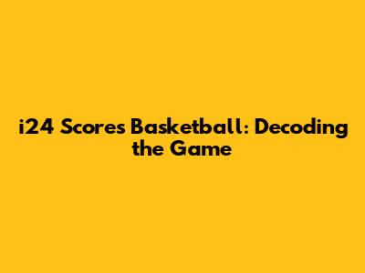i24 Scores Basketball: Decoding the Game