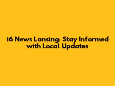 i6 News Lansing: Stay Informed with Local Updates