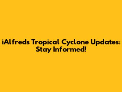 iAlfred's Tropical Cyclone Updates: Stay Informed!