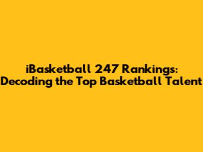 iBasketball 247 Rankings: Decoding the Top Basketball Talent