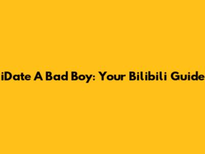 iDate A Bad Boy: Your Bilibili Guide