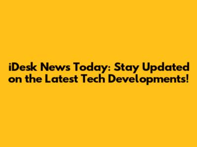 iDesk News Today: Stay Updated on the Latest Tech Developments!