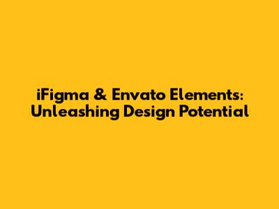 iFigma & Envato Elements: Unleashing Design Potential