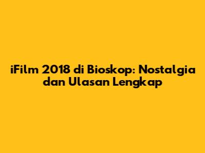 iFilm 2018 di Bioskop: Nostalgia dan Ulasan Lengkap