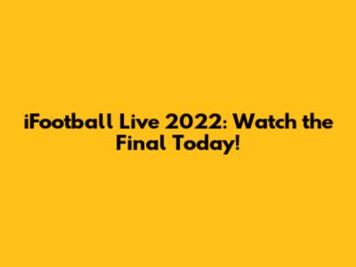 iFootball Live 2022: Watch the Final Today!