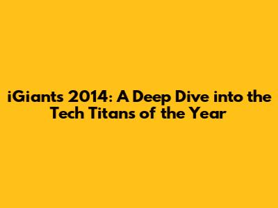 iGiants 2014: A Deep Dive into the Tech Titans of the Year