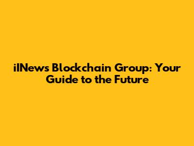 iINews Blockchain Group: Your Guide to the Future