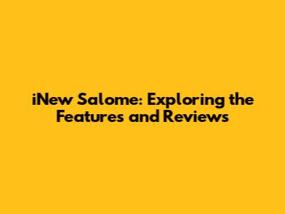 iNew Salome: Exploring the Features and Reviews