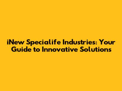 iNew Specialife Industries: Your Guide to Innovative Solutions