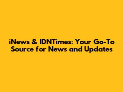 iNews & IDNTimes: Your Go-To Source for News and Updates
