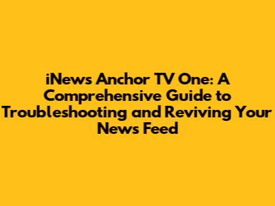 iNews Anchor TV One: A Comprehensive Guide to Troubleshooting and Reviving Your News Feed