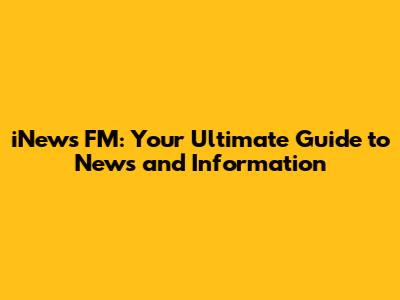 iNews FM: Your Ultimate Guide to News and Information
