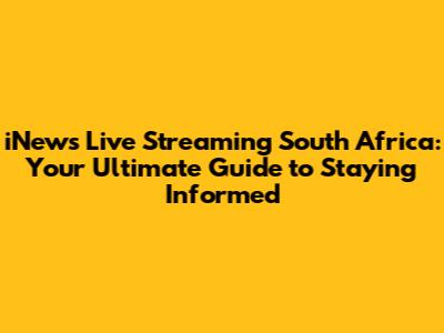 iNews Live Streaming South Africa: Your Ultimate Guide to Staying Informed