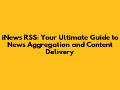 iNews RSS: Your Ultimate Guide to News Aggregation and Content Delivery
