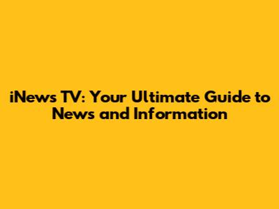 iNews TV: Your Ultimate Guide to News and Information