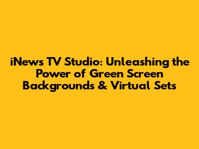 iNews TV Studio: Unleashing the Power of Green Screen Backgrounds & Virtual Sets