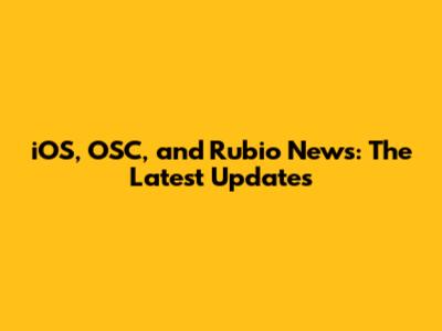 iOS, OSC, and Rubio News: The Latest Updates