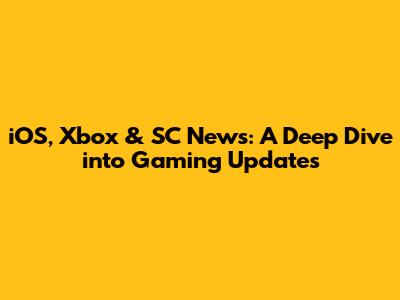 iOS, Xbox & SC News: A Deep Dive into Gaming Updates