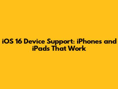 iOS 16 Device Support: iPhones and iPads That Work