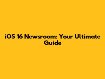 iOS 16 Newsroom: Your Ultimate Guide