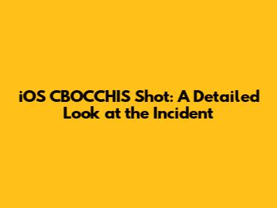 iOS CBOCCHIS Shot: A Detailed Look at the Incident