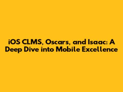 iOS CLMS, Oscars, and Isaac: A Deep Dive into Mobile Excellence