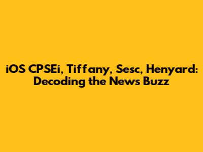 iOS CPSEi, Tiffany, Sesc, Henyard: Decoding the News Buzz