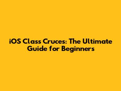 iOS Class Cruces: The Ultimate Guide for Beginners