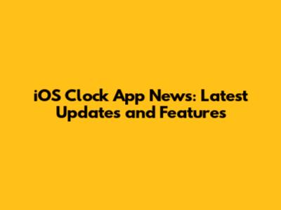 iOS Clock App News: Latest Updates and Features