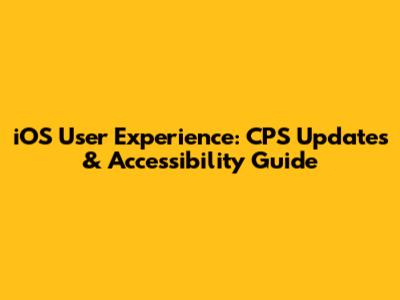 iOS User Experience: CPS Updates & Accessibility Guide