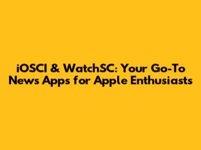 iOSCI & WatchSC: Your Go-To News Apps for Apple Enthusiasts