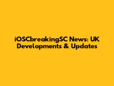 iOSCbreakingSC News: UK Developments & Updates