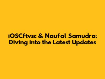 iOSCftvsc & Naufal Samudra: Diving into the Latest Updates